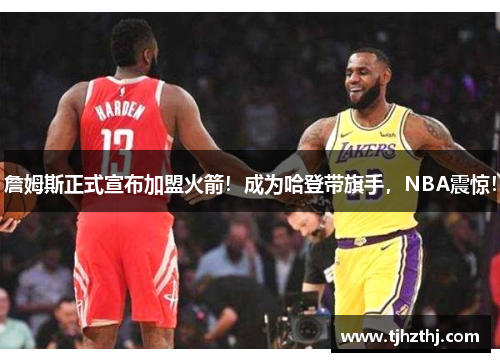 詹姆斯正式宣布加盟火箭！成为哈登带旗手，NBA震惊！