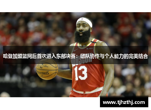 哈登加盟篮网后首次进入东部决赛：团队协作与个人能力的完美结合