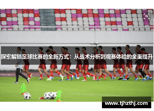 探索解锁足球比赛的全新方式：从战术分析到观赛体验的全面提升