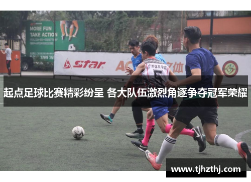 起点足球比赛精彩纷呈 各大队伍激烈角逐争夺冠军荣耀