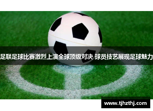 足联足球比赛激烈上演全球顶级对决 球员技艺展现足球魅力