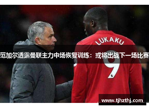 范加尔透露曼联主力中场恢复训练：或将出战下一场比赛
