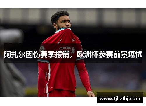 阿扎尔因伤赛季报销，欧洲杯参赛前景堪忧