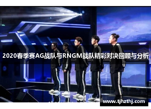 2020春季赛AG战队与RNGM战队精彩对决回顾与分析