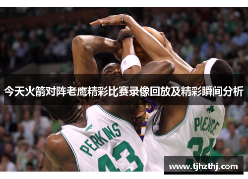 今天火箭对阵老鹰精彩比赛录像回放及精彩瞬间分析