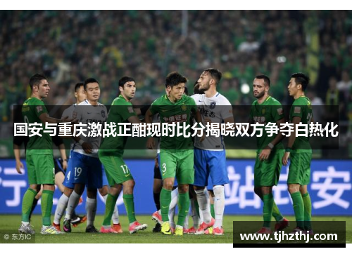 国安与重庆激战正酣现时比分揭晓双方争夺白热化