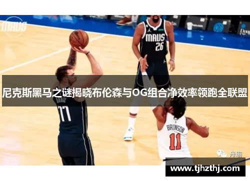 尼克斯黑马之谜揭晓布伦森与OG组合净效率领跑全联盟