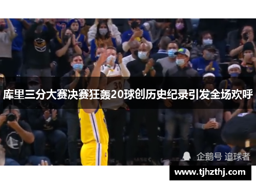 库里三分大赛决赛狂轰20球创历史纪录引发全场欢呼