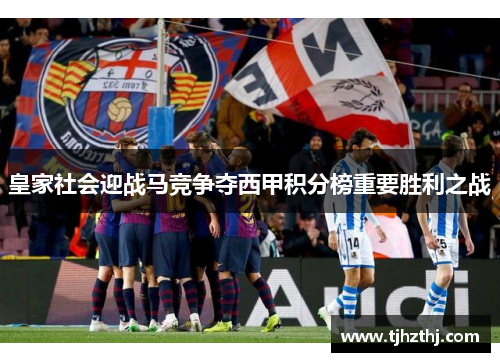 皇家社会迎战马竞争夺西甲积分榜重要胜利之战