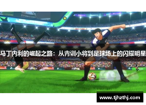 马丁内利的崛起之路：从青训小将到足球场上的闪耀明星