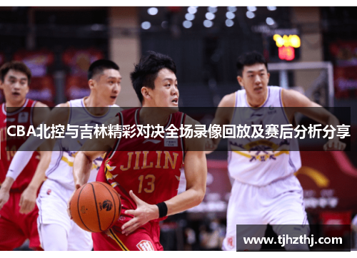 CBA北控与吉林精彩对决全场录像回放及赛后分析分享