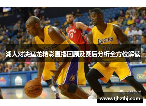 湖人对决猛龙精彩直播回顾及赛后分析全方位解读